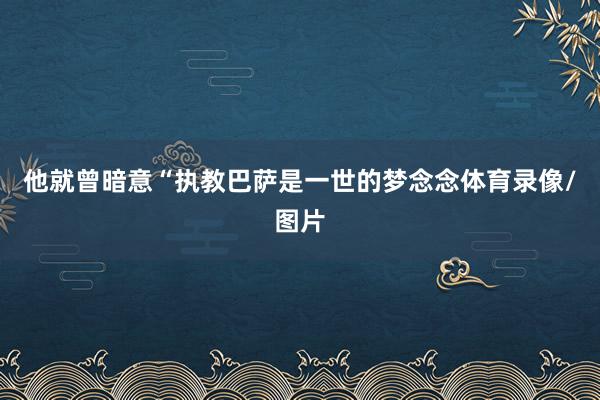 他就曾暗意“执教巴萨是一世的梦念念体育录像/图片