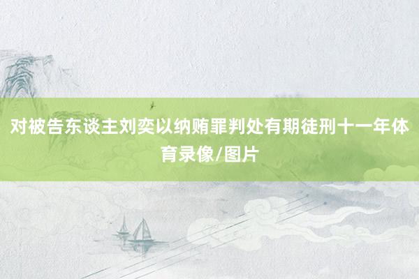 对被告东谈主刘奕以纳贿罪判处有期徒刑十一年体育录像/图片