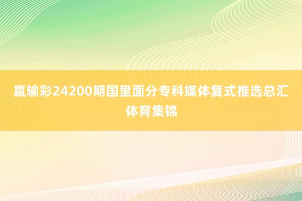 赢输彩24200期国里面分专科媒体复式推选总汇体育集锦