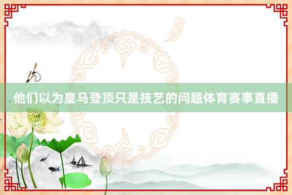 他们以为皇马登顶只是技艺的问题体育赛事直播