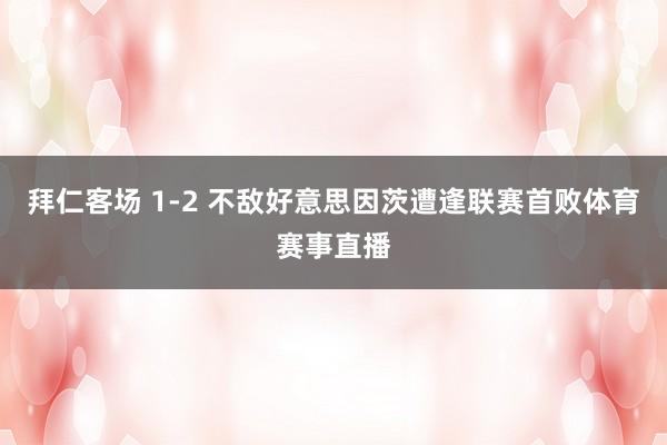 拜仁客场 1-2 不敌好意思因茨遭逢联赛首败体育赛事直播