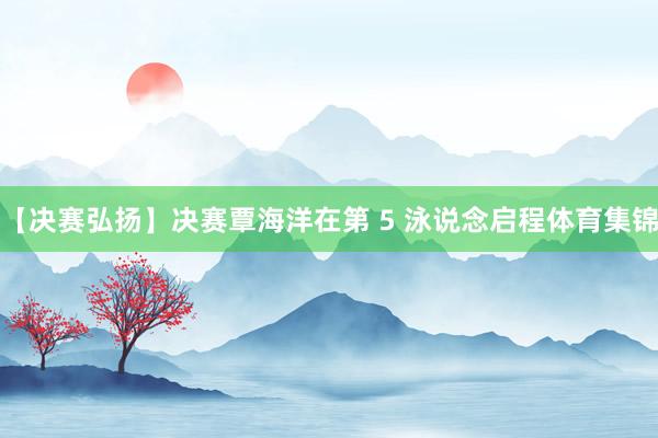 【决赛弘扬】决赛覃海洋在第 5 泳说念启程体育集锦
