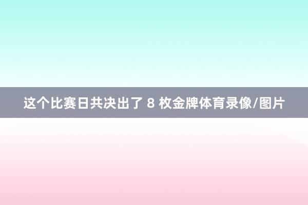 这个比赛日共决出了 8 枚金牌体育录像/图片