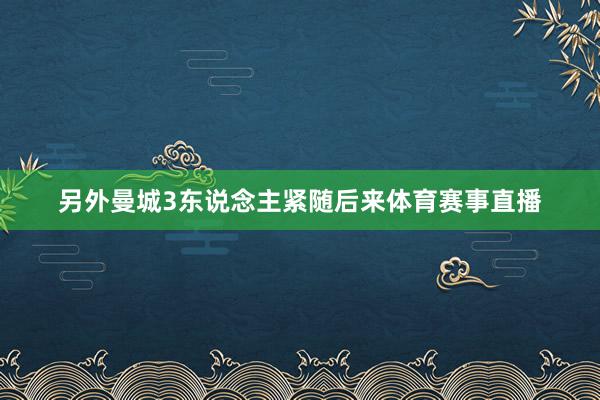 另外曼城3东说念主紧随后来体育赛事直播