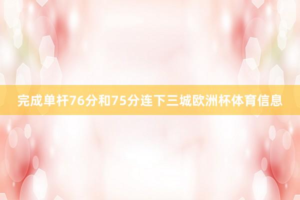完成单杆76分和75分连下三城欧洲杯体育信息