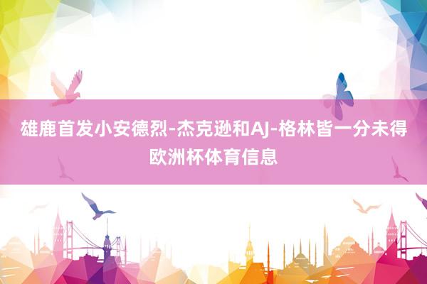 雄鹿首发小安德烈-杰克逊和AJ-格林皆一分未得欧洲杯体育信息