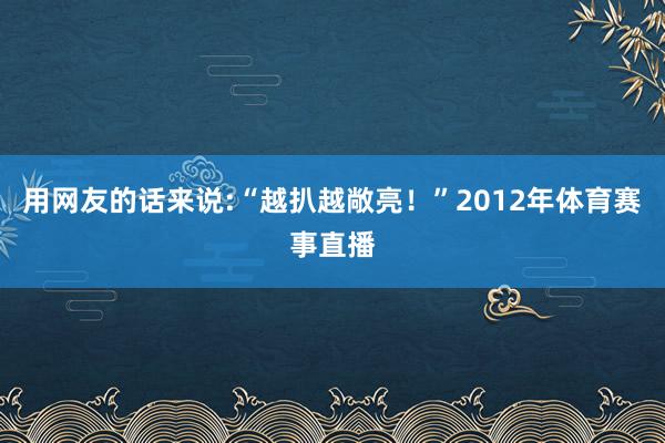 用网友的话来说:“越扒越敞亮！”2012年体育赛事直播