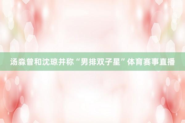 汤淼曾和沈琼并称“男排双子星”体育赛事直播