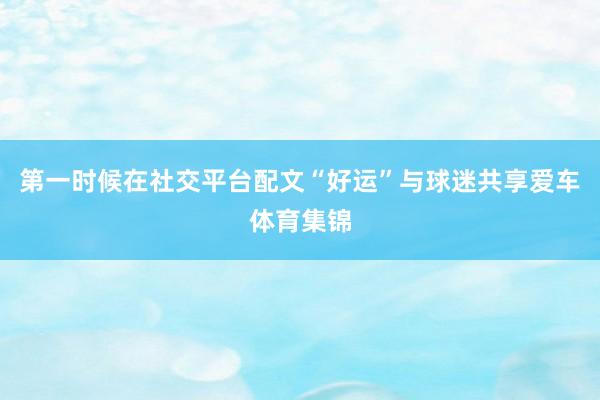 第一时候在社交平台配文“好运”与球迷共享爱车体育集锦
