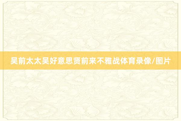 吴前太太吴好意思贤前来不雅战体育录像/图片