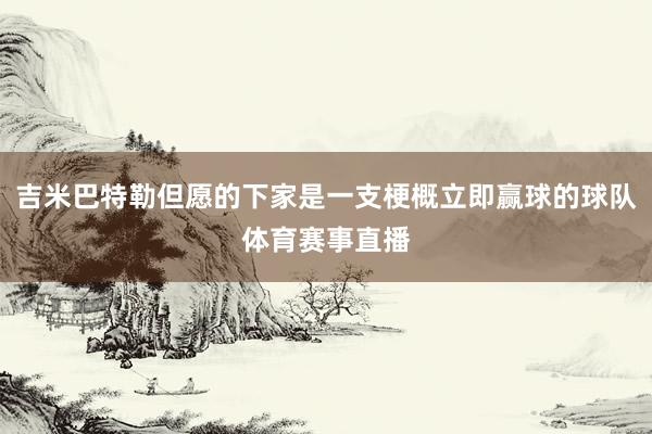 吉米巴特勒但愿的下家是一支梗概立即赢球的球队体育赛事直播