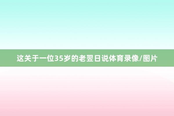 这关于一位35岁的老翌日说体育录像/图片