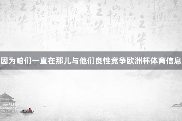 因为咱们一直在那儿与他们良性竞争欧洲杯体育信息