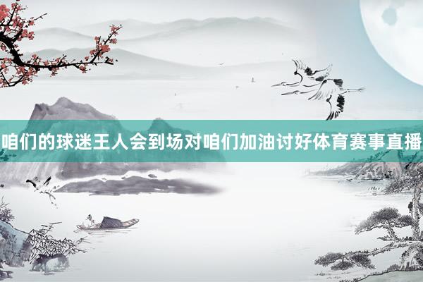 咱们的球迷王人会到场对咱们加油讨好体育赛事直播