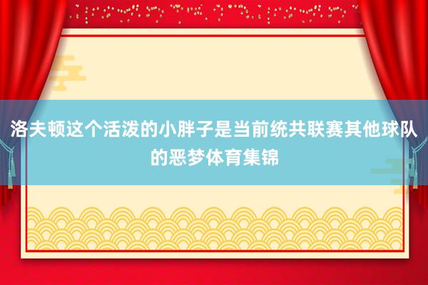 洛夫顿这个活泼的小胖子是当前统共联赛其他球队的恶梦体育集锦