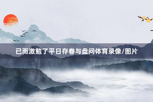已而激勉了平日存眷与盘问体育录像/图片