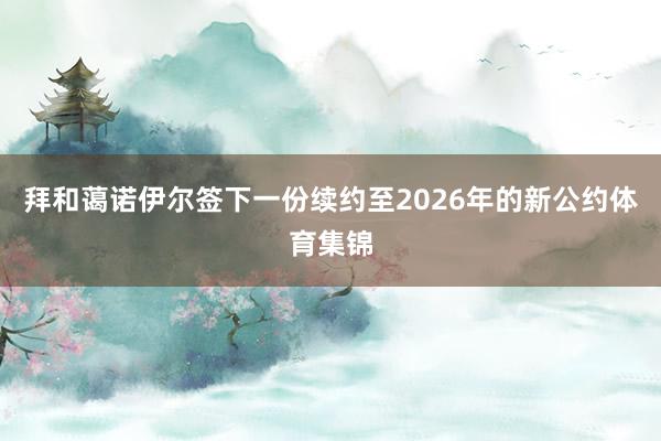 拜和蔼诺伊尔签下一份续约至2026年的新公约体育集锦