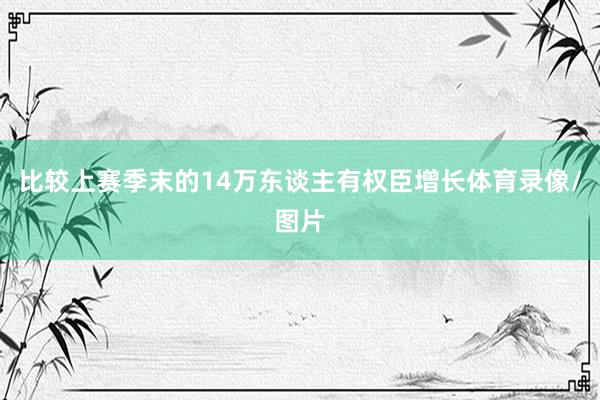 比较上赛季末的14万东谈主有权臣增长体育录像/图片