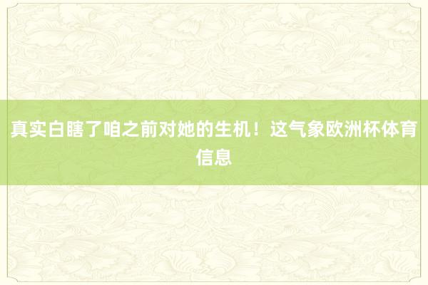 真实白瞎了咱之前对她的生机！这气象欧洲杯体育信息