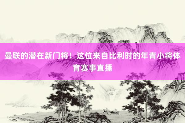 曼联的潜在新门将！这位来自比利时的年青小将体育赛事直播