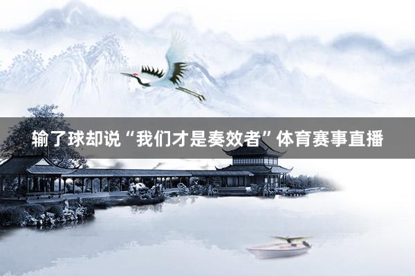 输了球却说“我们才是奏效者”体育赛事直播