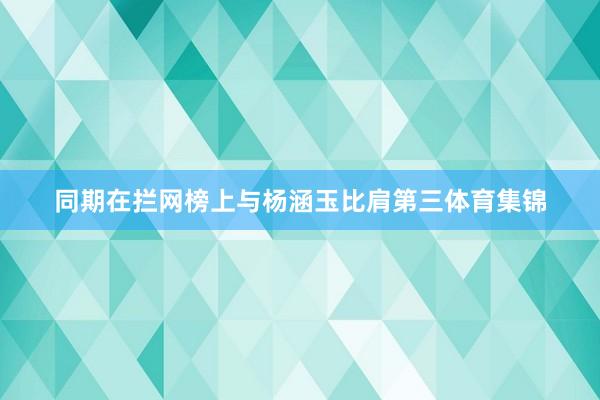 同期在拦网榜上与杨涵玉比肩第三体育集锦
