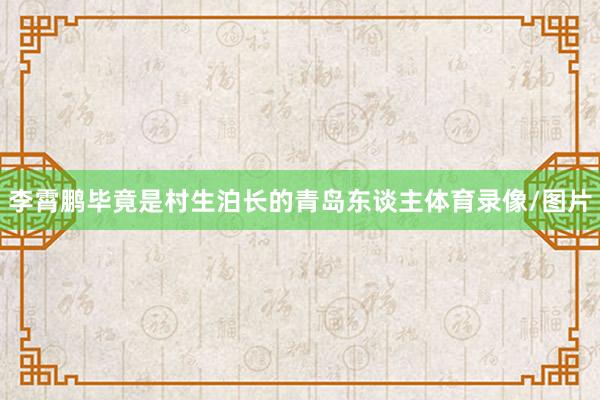 李霄鹏毕竟是村生泊长的青岛东谈主体育录像/图片