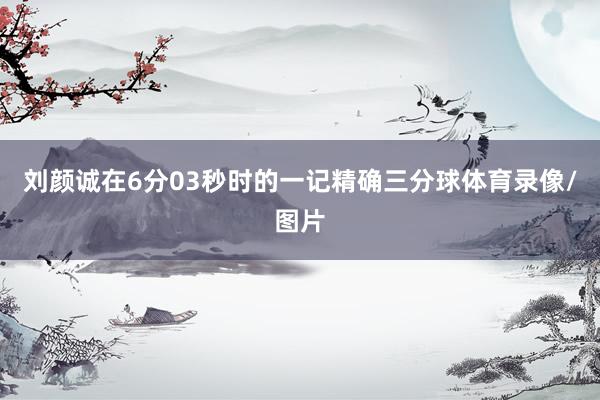 刘颜诚在6分03秒时的一记精确三分球体育录像/图片