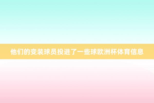 他们的变装球员投进了一些球欧洲杯体育信息