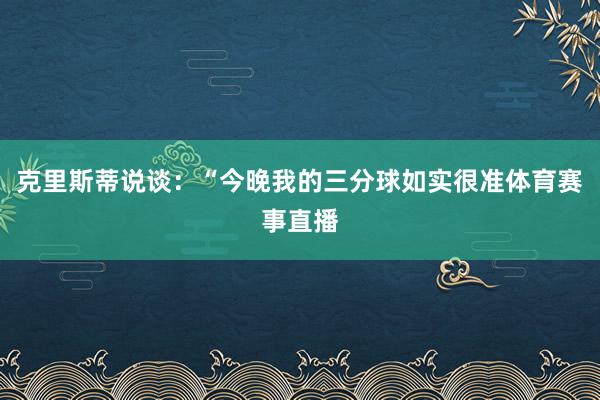 克里斯蒂说谈：“今晚我的三分球如实很准体育赛事直播