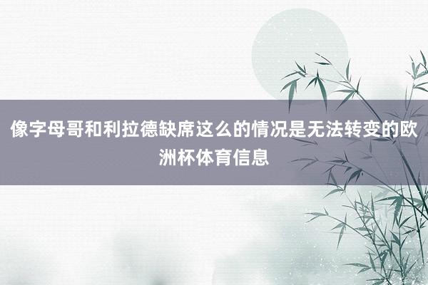 像字母哥和利拉德缺席这么的情况是无法转变的欧洲杯体育信息