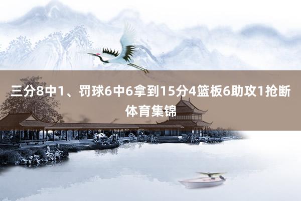 三分8中1、罚球6中6拿到15分4篮板6助攻1抢断体育集锦