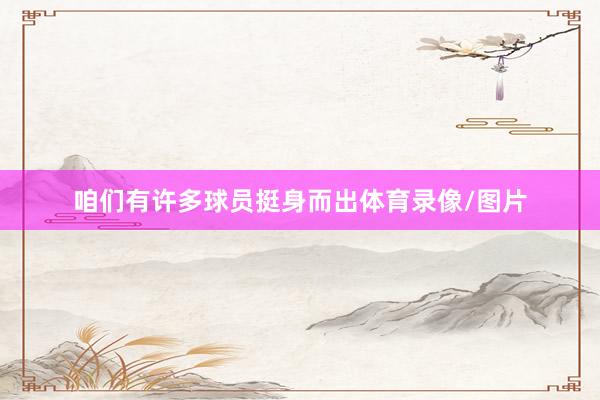 咱们有许多球员挺身而出体育录像/图片