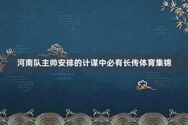 河南队主帅安排的计谋中必有长传体育集锦