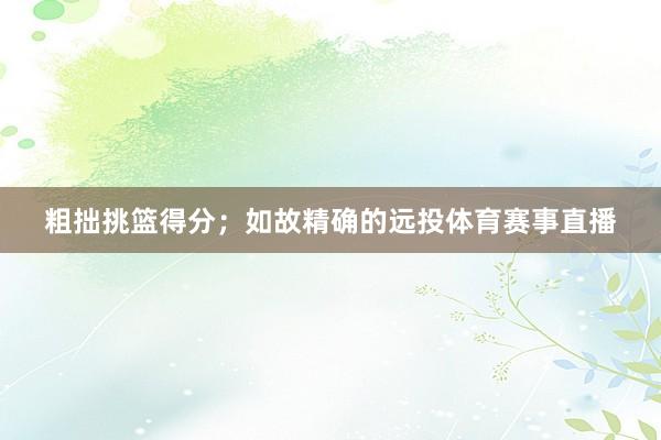 粗拙挑篮得分；如故精确的远投体育赛事直播