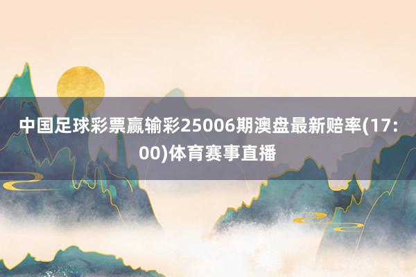 中国足球彩票赢输彩25006期澳盘最新赔率(17:00)体育赛事直播