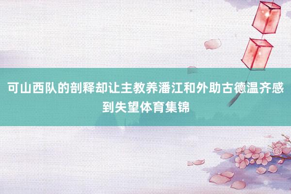 可山西队的剖释却让主教养潘江和外助古德温齐感到失望体育集锦