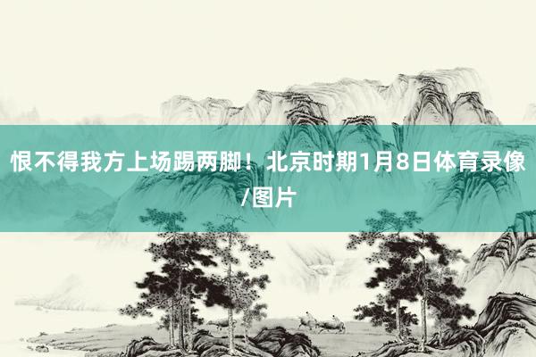 恨不得我方上场踢两脚！北京时期1月8日体育录像/图片