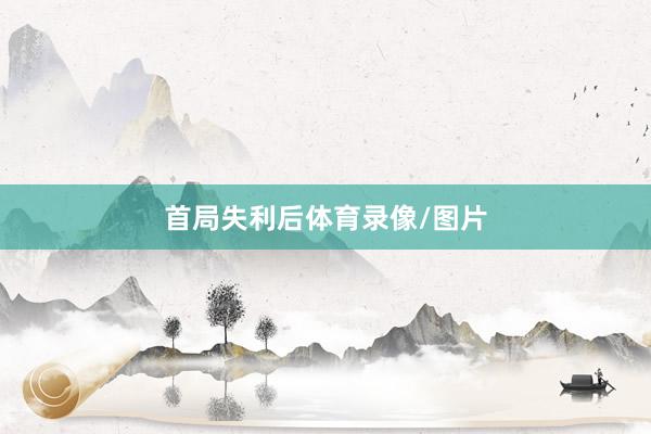首局失利后体育录像/图片