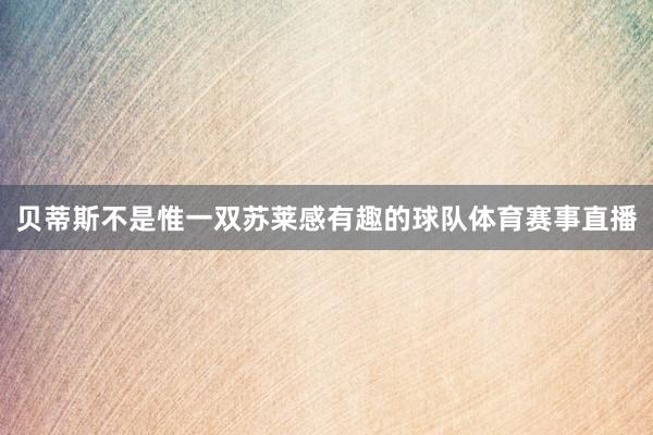 贝蒂斯不是惟一双苏莱感有趣的球队体育赛事直播