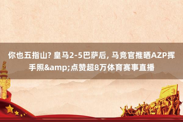 你也五指山? 皇马2-5巴萨后, 马竞官推晒AZP挥手照&点赞超8万体育赛事直播