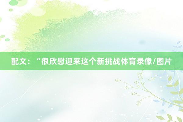 配文：“很欣慰迎来这个新挑战体育录像/图片