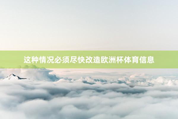 这种情况必须尽快改造欧洲杯体育信息