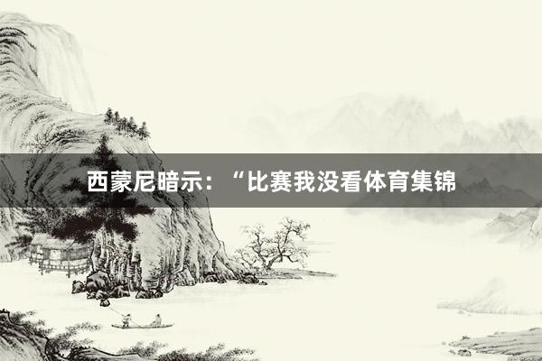 西蒙尼暗示：“比赛我没看体育集锦