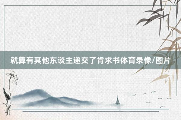 就算有其他东谈主递交了肯求书体育录像/图片