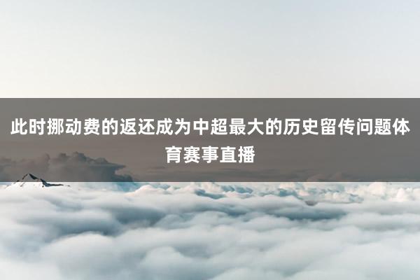 此时挪动费的返还成为中超最大的历史留传问题体育赛事直播