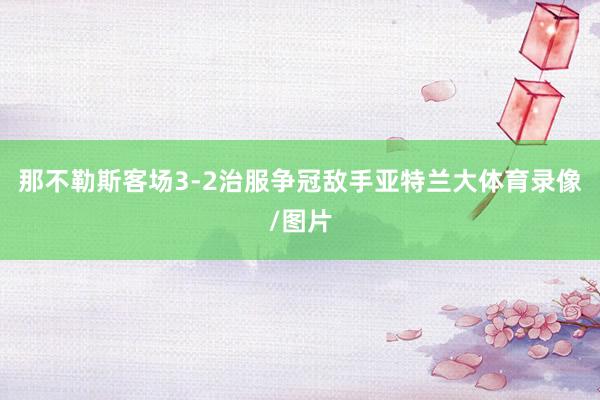 那不勒斯客场3-2治服争冠敌手亚特兰大体育录像/图片