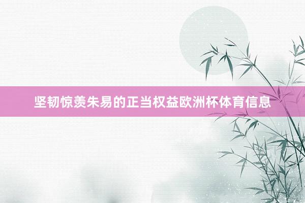 坚韧惊羡朱易的正当权益欧洲杯体育信息