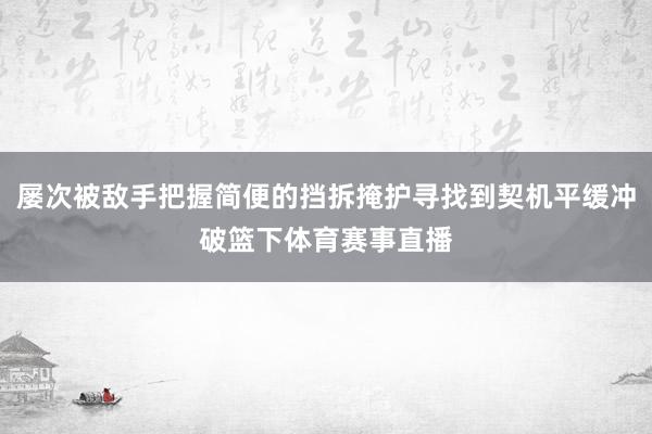 屡次被敌手把握简便的挡拆掩护寻找到契机平缓冲破篮下体育赛事直播
