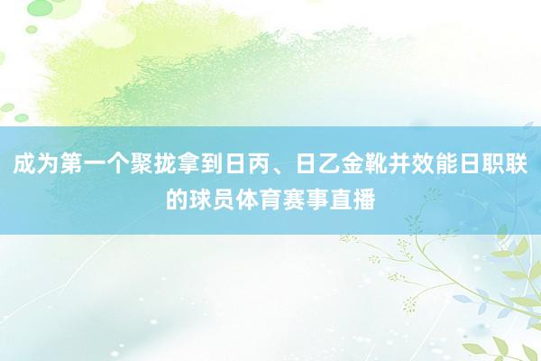 成为第一个聚拢拿到日丙、日乙金靴并效能日职联的球员体育赛事直播